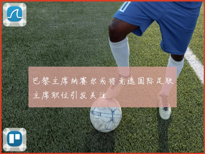 巴黎主席纳赛尔或将竞选国际足联主席职位引发关注