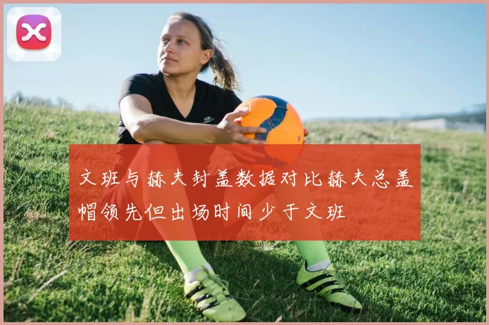 文班与赫夫封盖数据对比赫夫总盖帽领先但出场时间少于文班
