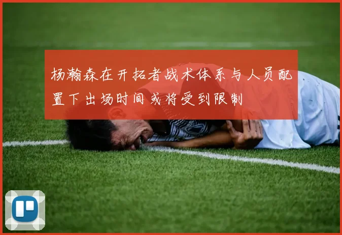 杨瀚森在开拓者战术体系与人员配置下出场时间或将受到限制