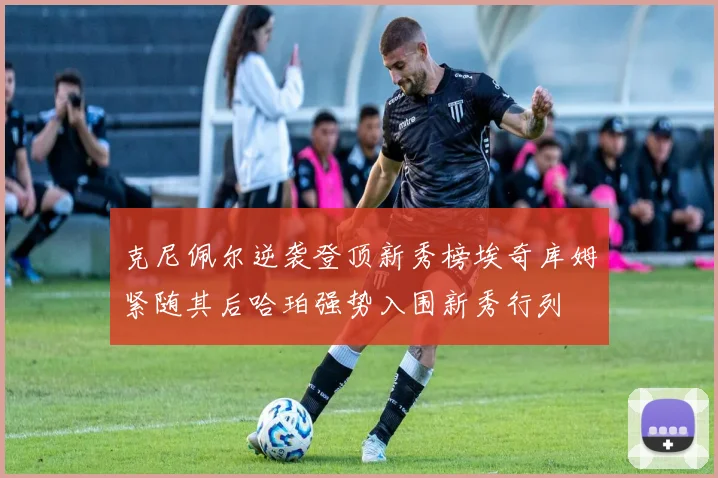 克尼佩尔逆袭登顶新秀榜埃奇库姆紧随其后哈珀强势入围新秀行列