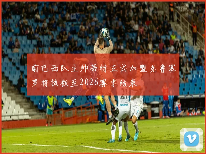 前巴西队主帅蒂特正式加盟克鲁塞罗将执教至2026赛季结束