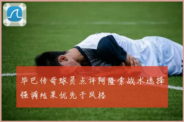 毕巴传奇球员点评阿隆索战术选择强调结果优先于风格