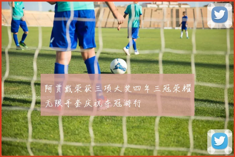 阿贾戴荣获三项大奖四年三冠荣耀无限手套庆祝夺冠游行