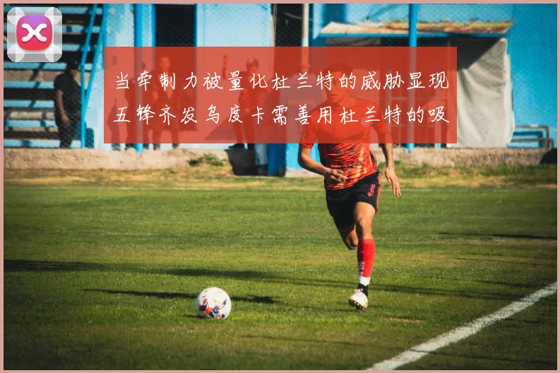 当牵制力被量化杜兰特的威胁显现五锋齐发乌度卡需善用杜兰特的吸引力