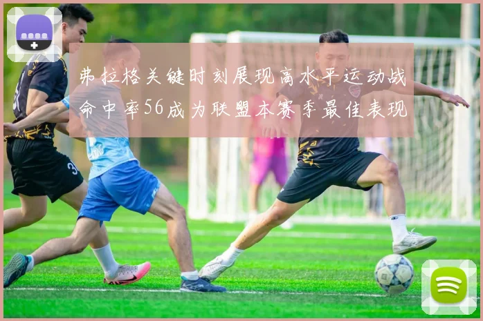 弗拉格关键时刻展现高水平运动战命中率56成为联盟本赛季最佳表现