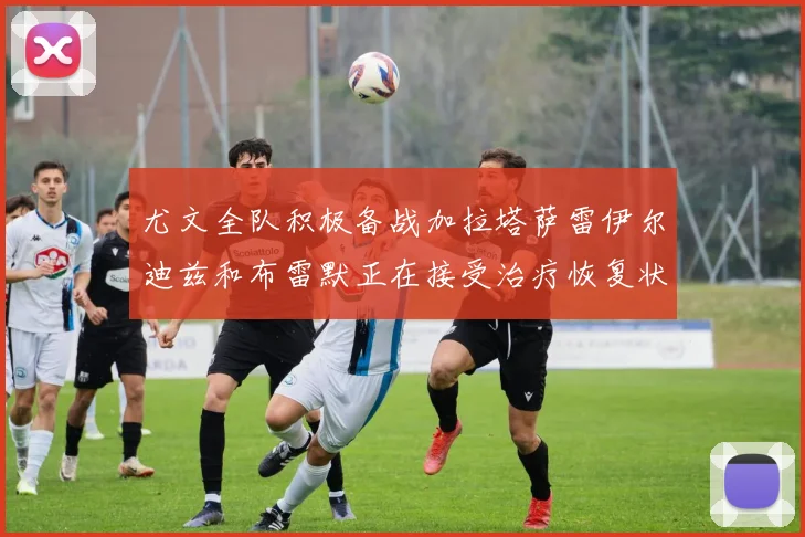 尤文全队积极备战加拉塔萨雷伊尔迪兹和布雷默正在接受治疗恢复状态