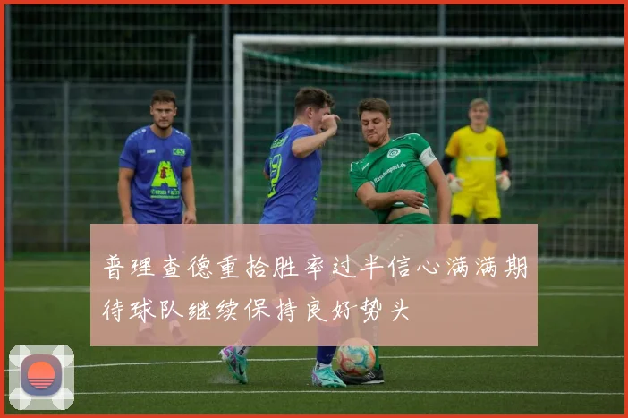 普理查德重拾胜率过半信心满满期待球队继续保持良好势头