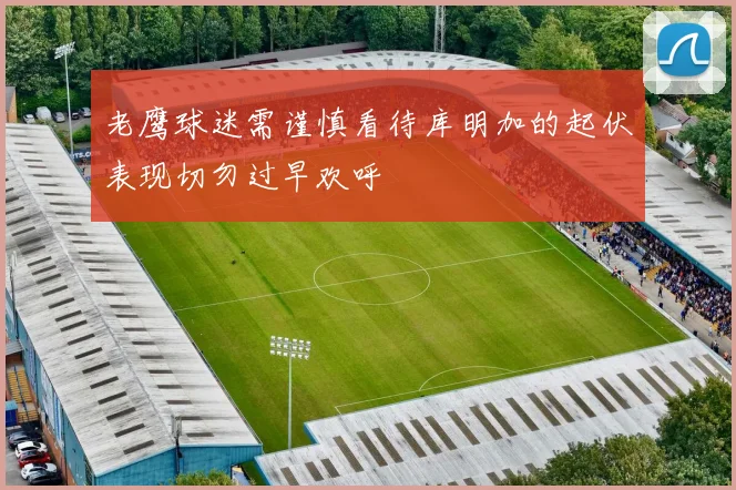 老鹰球迷需谨慎看待库明加的起伏表现切勿过早欢呼