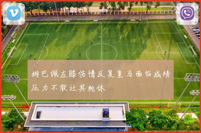 姆巴佩左膝伤情反复皇马面临成绩压力不敢让其轮休