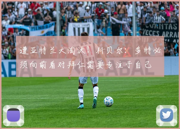 遭亚特兰大淘汰！科贝尔：多特必须向前看对拜仁需要专注于自己