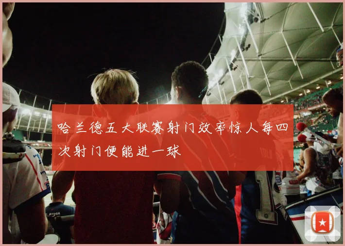 哈兰德五大联赛射门效率惊人每四次射门便能进一球