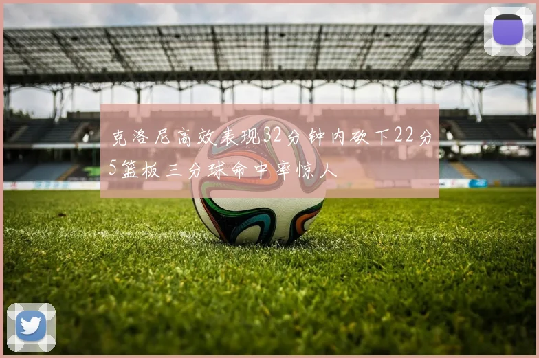 克洛尼高效表现32分钟内砍下22分5篮板三分球命中率惊人