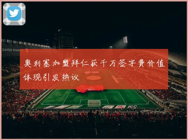 奥利塞加盟拜仁获千万签字费价值体现引发热议