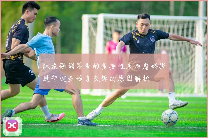 狄龙强调尊重的重要性未与詹姆斯进行过多语言交锋的原因解析