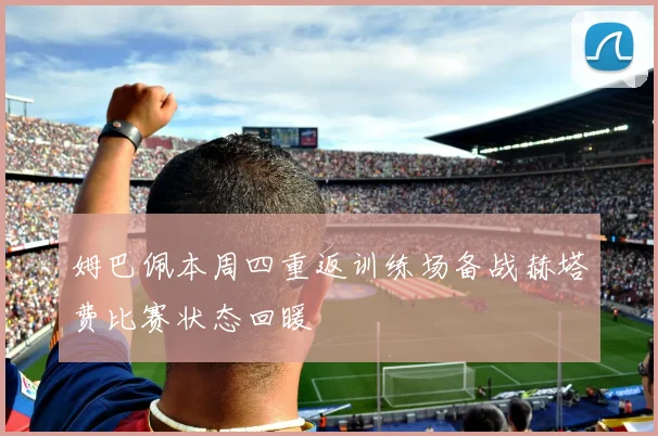 姆巴佩本周四重返训练场备战赫塔费比赛状态回暖