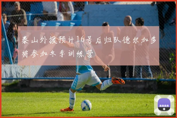 泰山外援预计16号后归队德尔加多将参加冬季训练营