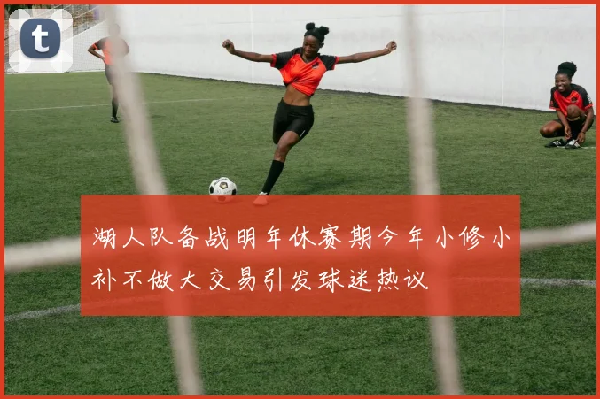 湖人队备战明年休赛期今年小修小补不做大交易引发球迷热议