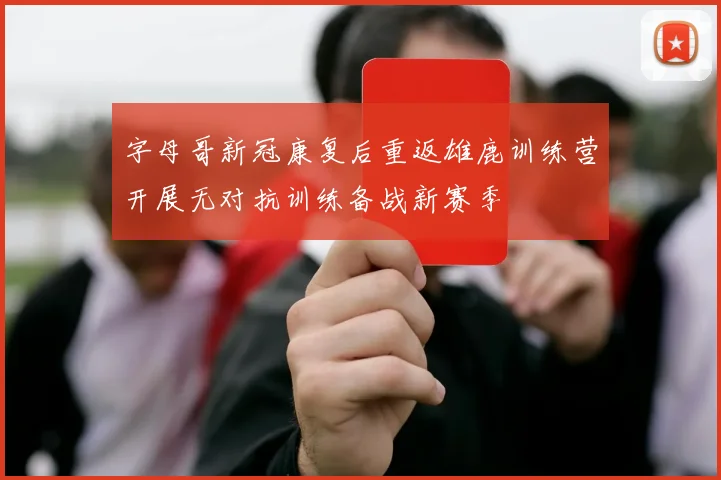 字母哥新冠康复后重返雄鹿训练营开展无对抗训练备战新赛季