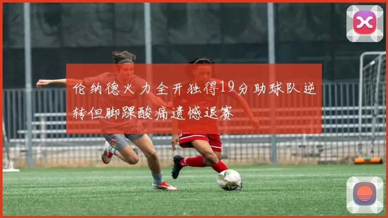 伦纳德火力全开独得19分助球队逆转但脚踝酸痛遗憾退赛