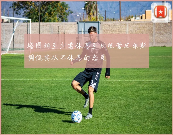 塔图姆至少需休息至训练营皮尔斯调侃其从不休息的态度
