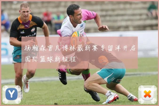 杨瀚森曾凡博林葳新赛季留洋开启国际篮球新征程