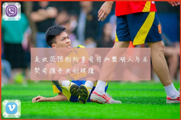 麦坎茨预测约基奇将加盟湖人与东契奇携手共创辉煌