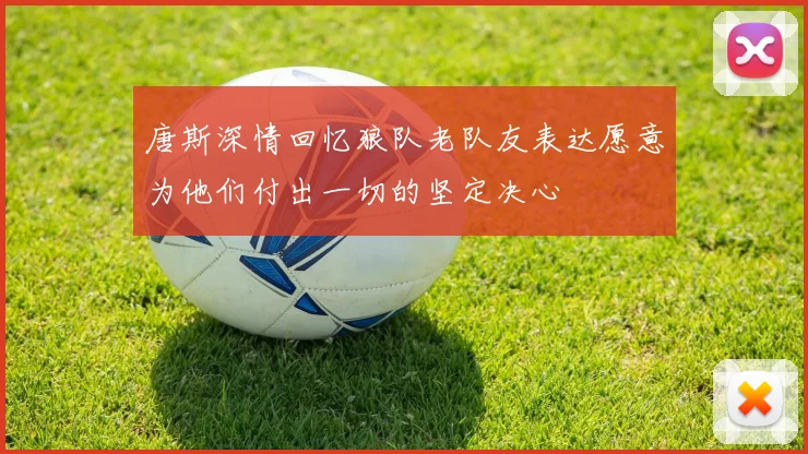 唐斯深情回忆狼队老队友表达愿意为他们付出一切的坚定决心