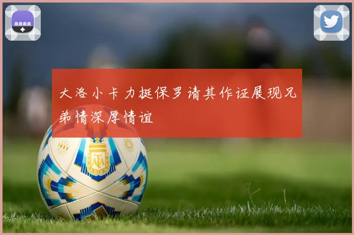 大洛小卡力挺保罗请其作证展现兄弟情深厚情谊