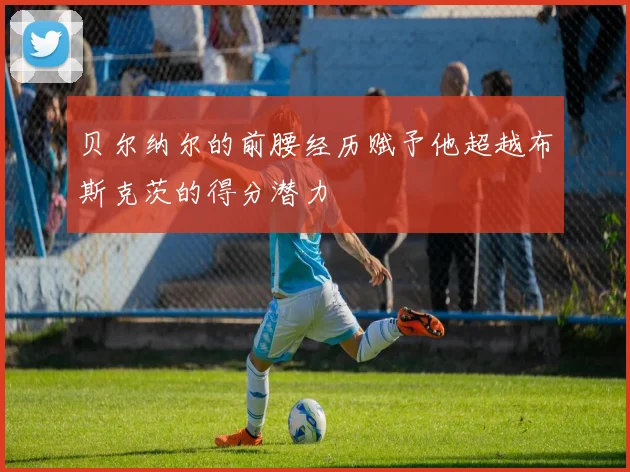 贝尔纳尔的前腰经历赋予他超越布斯克茨的得分潜力