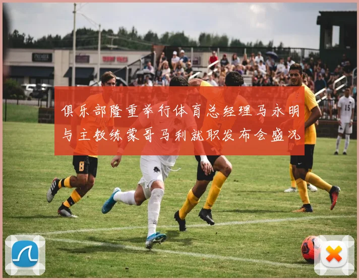 俱乐部隆重举行体育总经理马永明与主教练蒙哥马利就职发布会盛况回顾