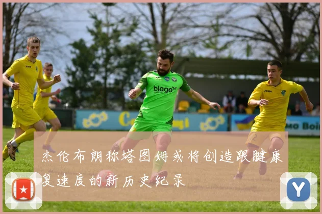 杰伦布朗称塔图姆或将创造跟腱康复速度的新历史纪录