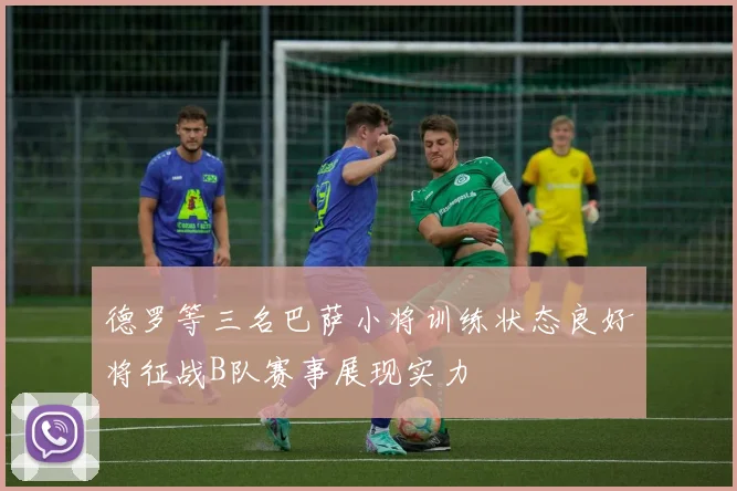 德罗等三名巴萨小将训练状态良好将征战B队赛事展现实力
