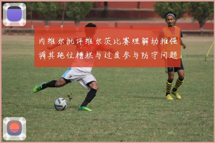内维尔批评维尔茨比赛理解幼稚强调其跑位糟糕与过度参与防守问题