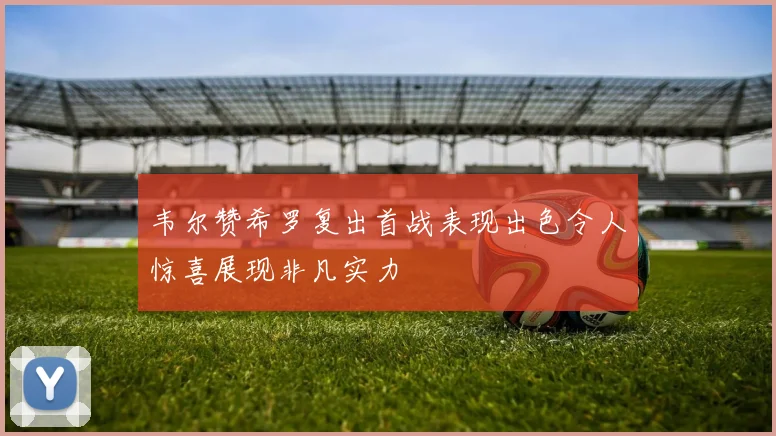韦尔赞希罗复出首战表现出色令人惊喜展现非凡实力