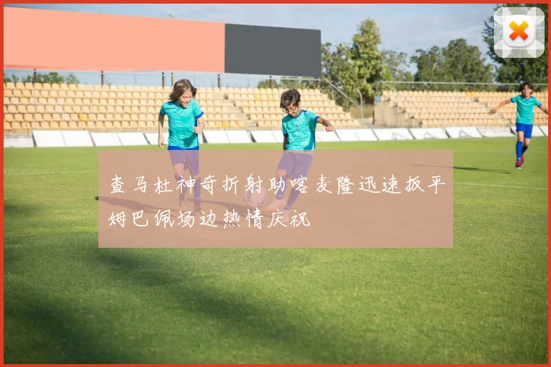 查马杜神奇折射助喀麦隆迅速扳平姆巴佩场边热情庆祝