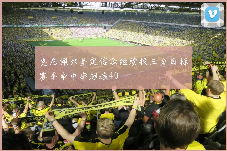 克尼佩尔坚定信念继续投三分目标赛季命中率超越40