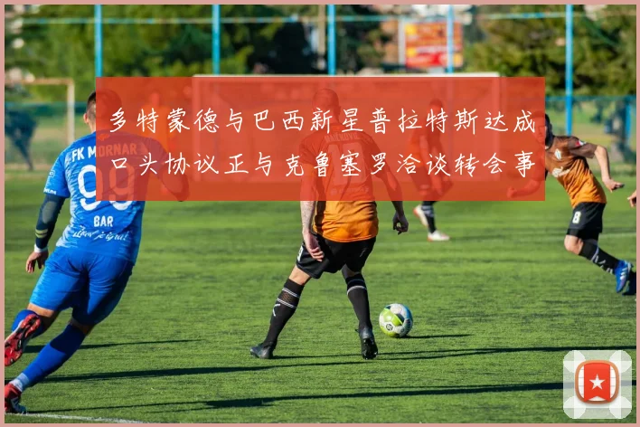 多特蒙德与巴西新星普拉特斯达成口头协议正与克鲁塞罗洽谈转会事宜