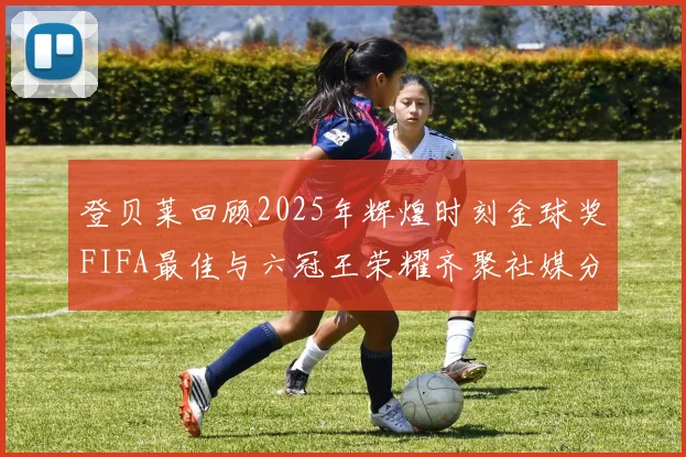 登贝莱回顾2025年辉煌时刻金球奖FIFA最佳与六冠王荣耀齐聚社媒分享