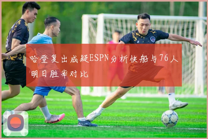 哈登复出成疑ESPN分析快船与76人明日胜率对比