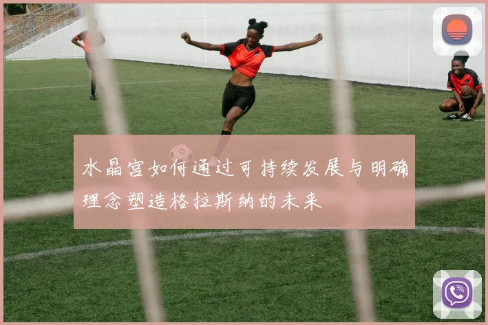 水晶宫如何通过可持续发展与明确理念塑造格拉斯纳的未来
