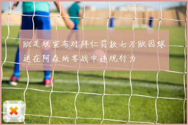 欧足联宣布对拜仁罚款七万欧因球迷在阿森纳客战中违规行为