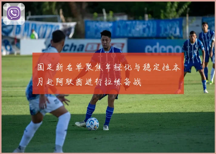 国足新名单聚焦年轻化与稳定性本月赴阿联酋进行拉练备战