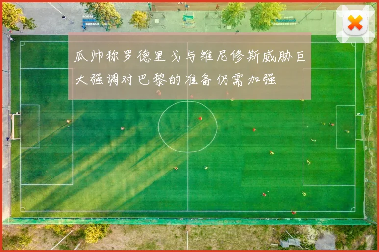瓜帅称罗德里戈与维尼修斯威胁巨大强调对巴黎的准备仍需加强